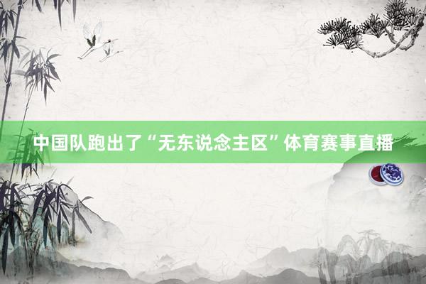 中国队跑出了“无东说念主区”体育赛事直播
