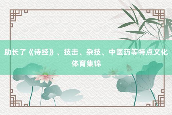 助长了《诗经》、技击、杂技、中医药等特点文化体育集锦