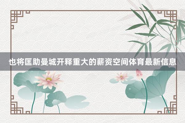 也将匡助曼城开释重大的薪资空间体育最新信息