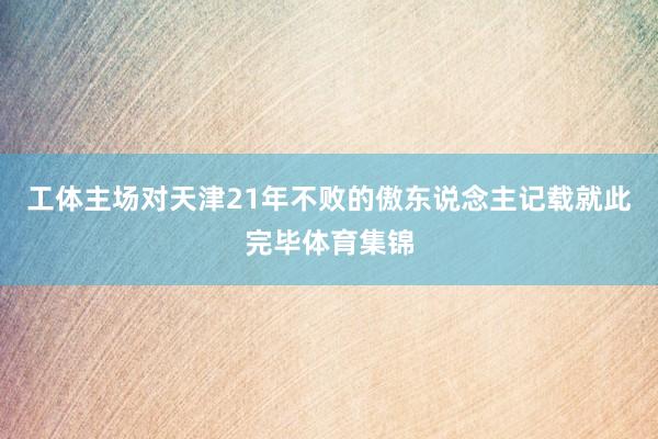工体主场对天津21年不败的傲东说念主记载就此完毕体育集锦