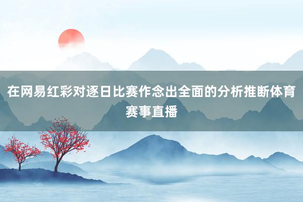 在网易红彩对逐日比赛作念出全面的分析推断体育赛事直播