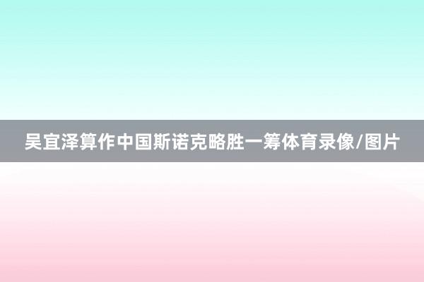 吴宜泽算作中国斯诺克略胜一筹体育录像/图片