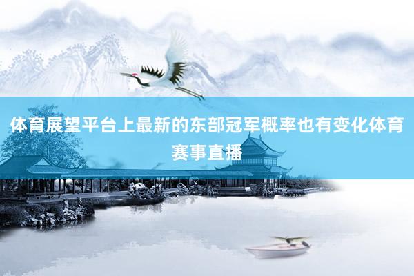 体育展望平台上最新的东部冠军概率也有变化体育赛事直播