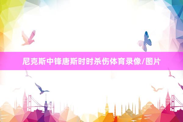 尼克斯中锋唐斯时时杀伤体育录像/图片
