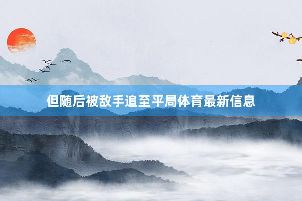 但随后被敌手追至平局体育最新信息