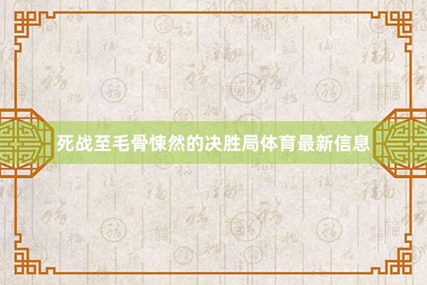 死战至毛骨悚然的决胜局体育最新信息