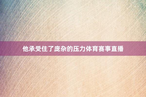他承受住了庞杂的压力体育赛事直播