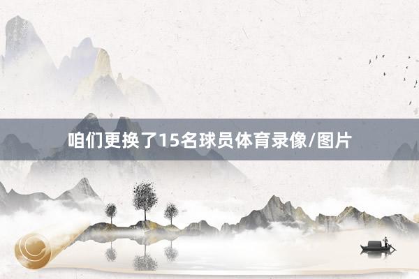 咱们更换了15名球员体育录像/图片