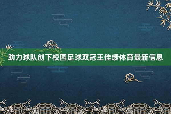 助力球队创下校园足球双冠王佳绩体育最新信息