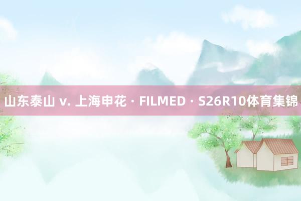 山东泰山 v. 上海申花 · FILMED · S26R10体育集锦