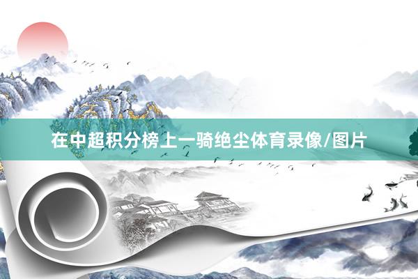 在中超积分榜上一骑绝尘体育录像/图片