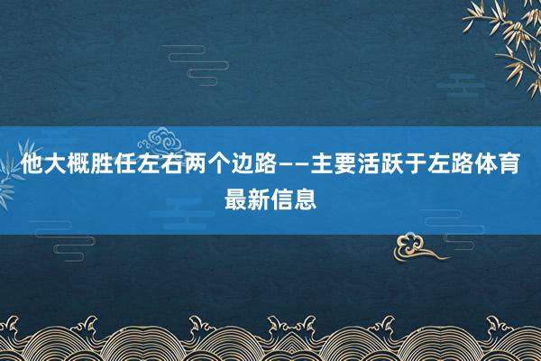 他大概胜任左右两个边路——主要活跃于左路体育最新信息
