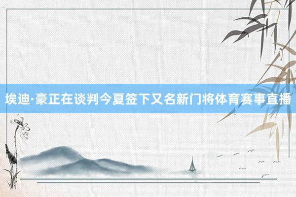 埃迪·豪正在谈判今夏签下又名新门将体育赛事直播