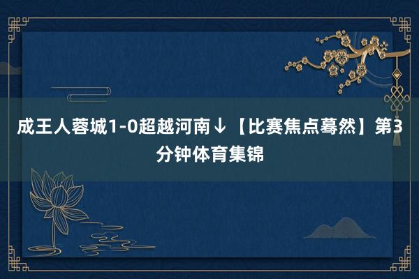成王人蓉城1-0超越河南↓【比赛焦点蓦然】第3分钟体育集锦