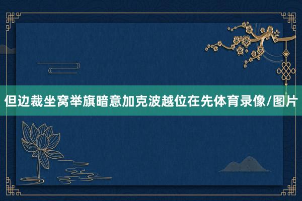 但边裁坐窝举旗暗意加克波越位在先体育录像/图片