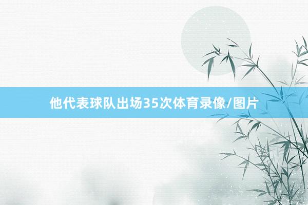 他代表球队出场35次体育录像/图片