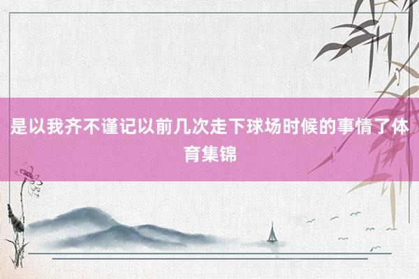 是以我齐不谨记以前几次走下球场时候的事情了体育集锦