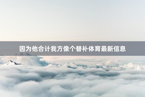 因为他合计我方像个替补体育最新信息