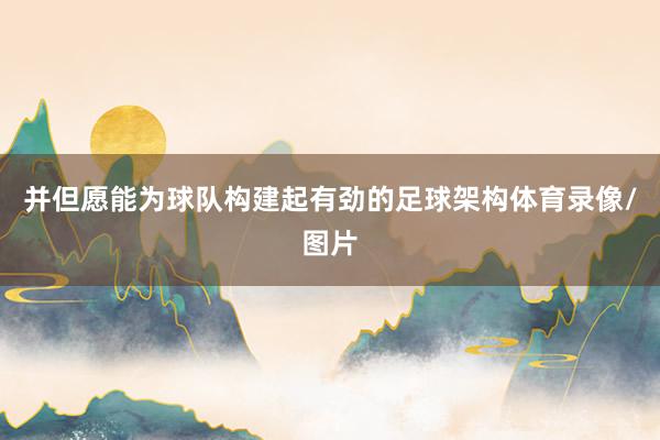并但愿能为球队构建起有劲的足球架构体育录像/图片