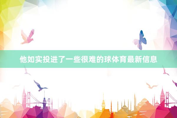 他如实投进了一些很难的球体育最新信息