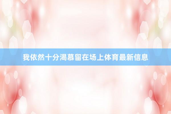 我依然十分渴慕留在场上体育最新信息