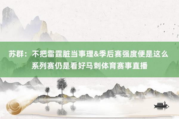 苏群：不把雷霆脏当事理&季后赛强度便是这么 系列赛仍是看好马刺体育赛事直播