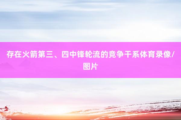 存在火箭第三、四中锋轮流的竞争干系体育录像/图片