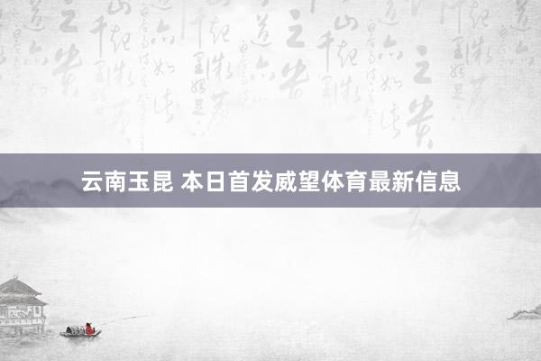 云南玉昆 本日首发威望体育最新信息