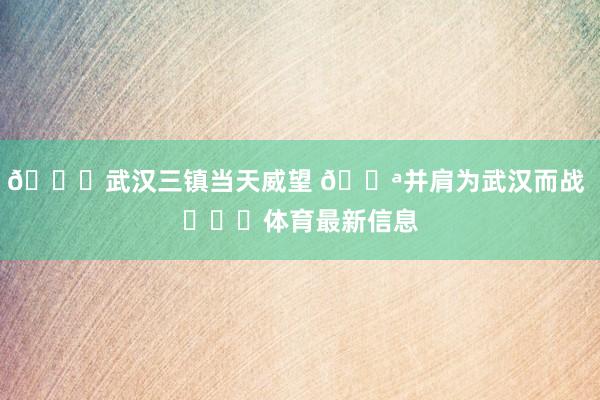 💙武汉三镇当天威望 💪并肩为武汉而战 ​​​体育最新信息
