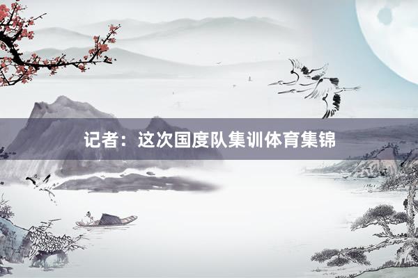 记者：这次国度队集训体育集锦
