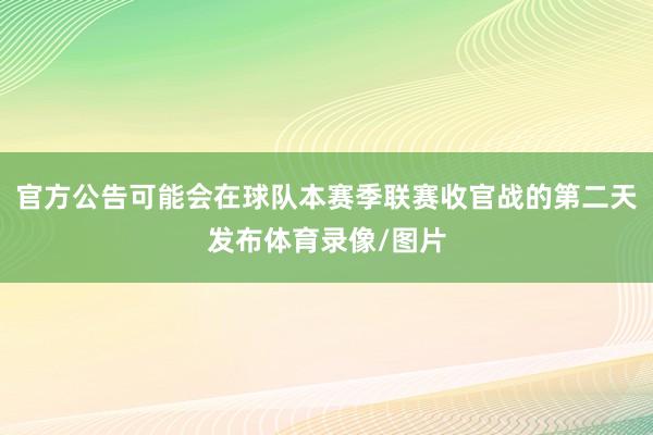 官方公告可能会在球队本赛季联赛收官战的第二天发布体育录像/图片
