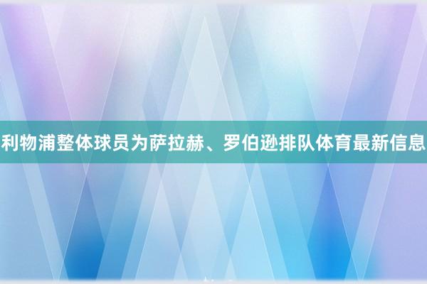 利物浦整体球员为萨拉赫、罗伯逊排队体育最新信息