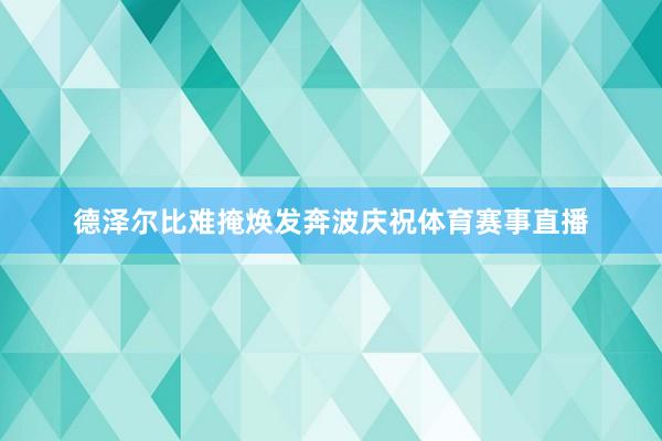 德泽尔比难掩焕发奔波庆祝体育赛事直播