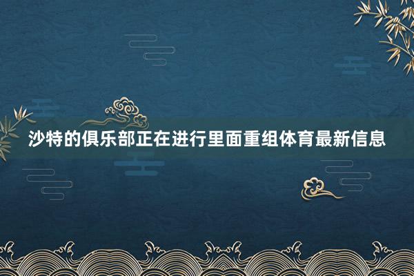 沙特的俱乐部正在进行里面重组体育最新信息