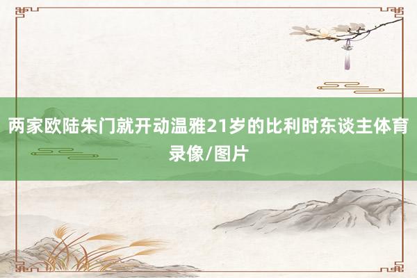 两家欧陆朱门就开动温雅21岁的比利时东谈主体育录像/图片