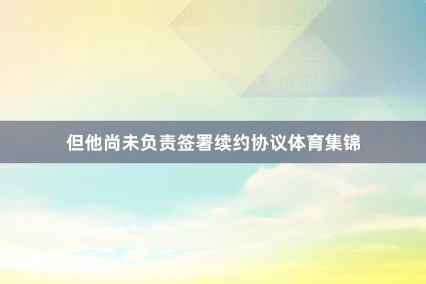 但他尚未负责签署续约协议体育集锦