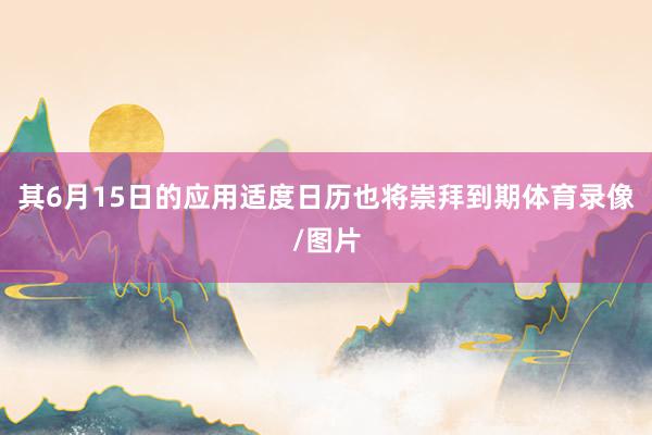 其6月15日的应用适度日历也将崇拜到期体育录像/图片