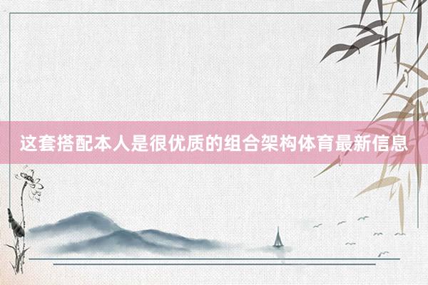 这套搭配本人是很优质的组合架构体育最新信息