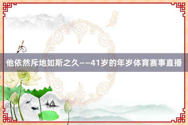 他依然斥地如斯之久——41岁的年岁体育赛事直播