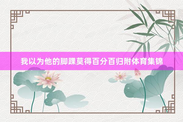 我以为他的脚踝莫得百分百归附体育集锦