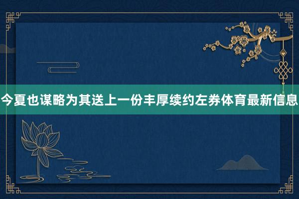 今夏也谋略为其送上一份丰厚续约左券体育最新信息