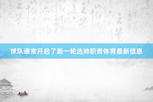 球队通常开启了新一轮选帅职责体育最新信息