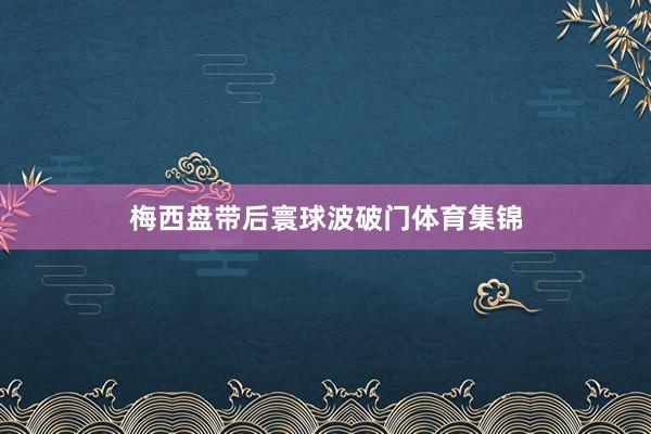梅西盘带后寰球波破门体育集锦