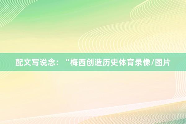 配文写说念：“梅西创造历史体育录像/图片