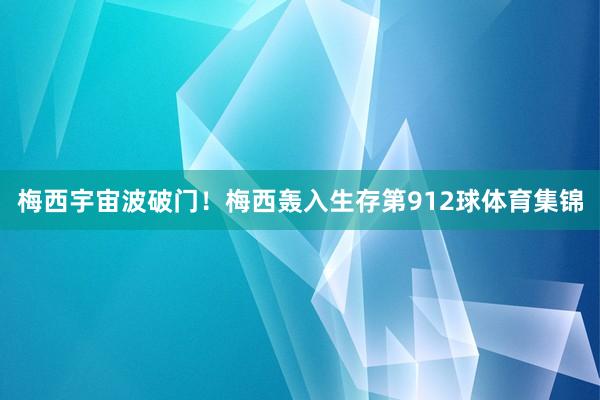 梅西宇宙波破门！梅西轰入生存第912球体育集锦