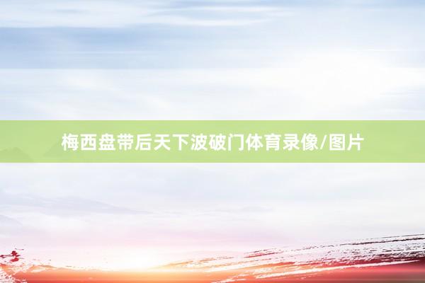 梅西盘带后天下波破门体育录像/图片