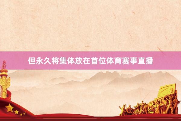 但永久将集体放在首位体育赛事直播