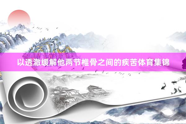 以透澈缓解他两节椎骨之间的疾苦体育集锦