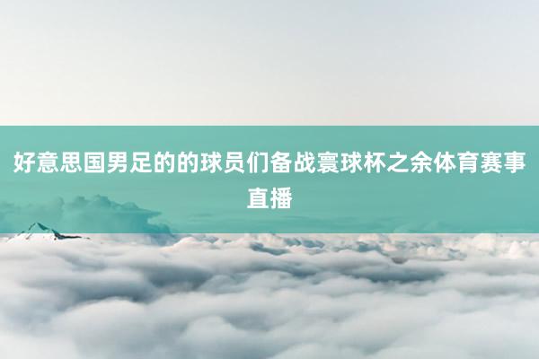 好意思国男足的的球员们备战寰球杯之余体育赛事直播