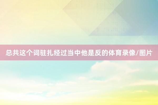 总共这个词驻扎经过当中他是反的体育录像/图片